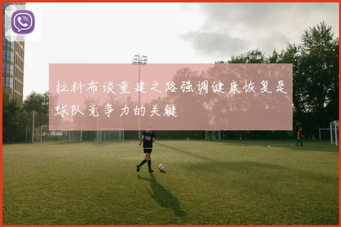拉科布谈重建之路强调健康恢复是球队竞争力的关键