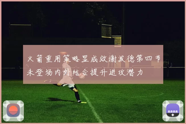 火箭重用策略显成效谢泼德第四节未登场内外结合提升进攻潜力