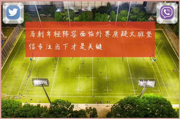 马刺年轻阵容面临外界质疑文班坚信专注当下才是关键