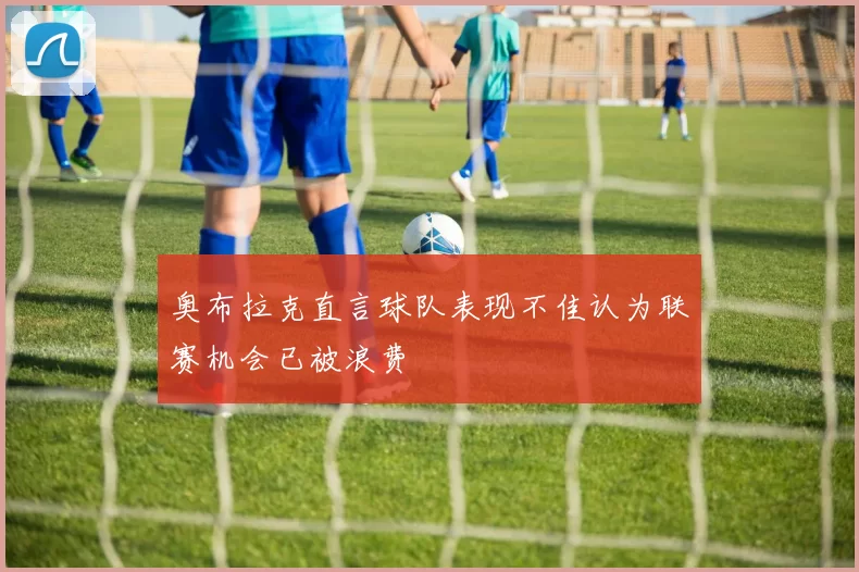 奥布拉克直言球队表现不佳认为联赛机会已被浪费