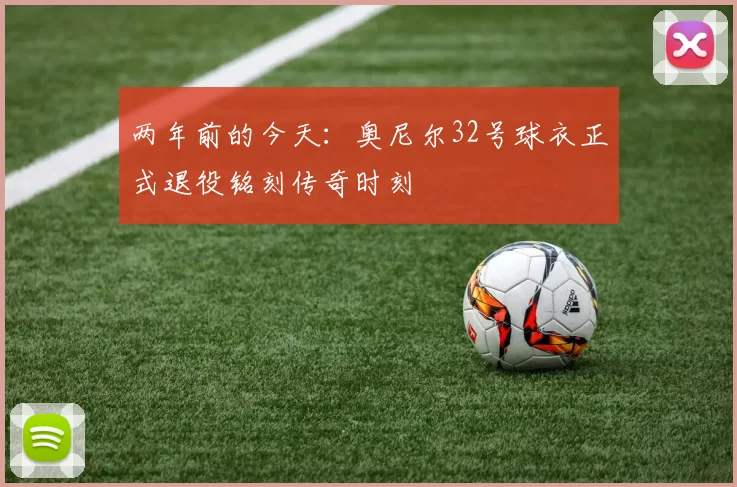 两年前的今天：奥尼尔32号球衣正式退役铭刻传奇时刻