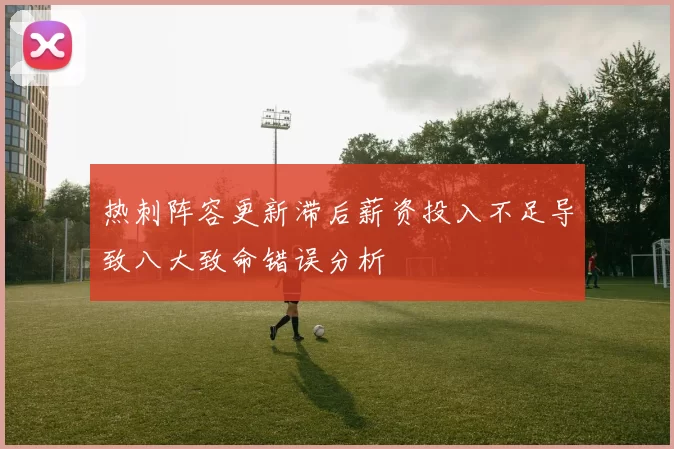 热刺阵容更新滞后薪资投入不足导致八大致命错误分析