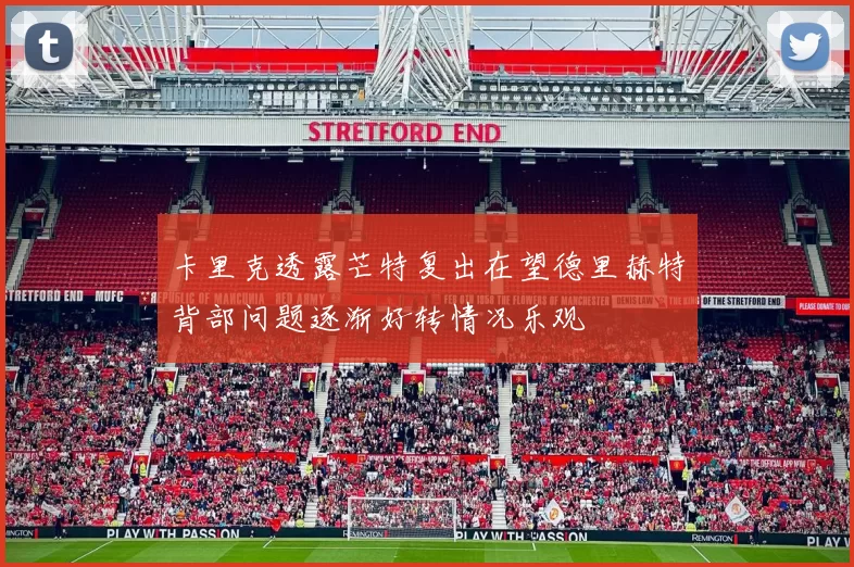 卡里克透露芒特复出在望德里赫特背部问题逐渐好转情况乐观
