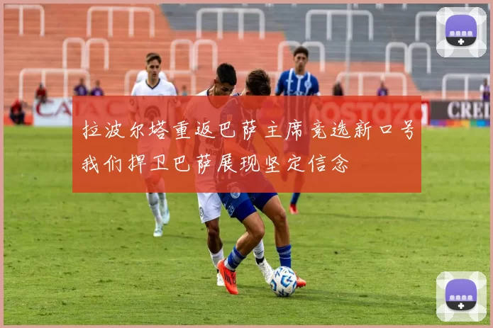 拉波尔塔重返巴萨主席竞选新口号我们捍卫巴萨展现坚定信念