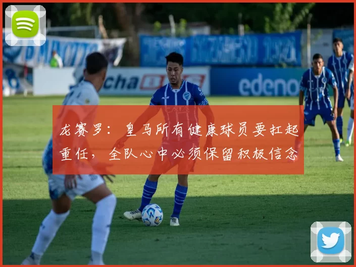 龙赛罗：皇马所有健康球员要扛起重任，全队心中必须保留积极信念