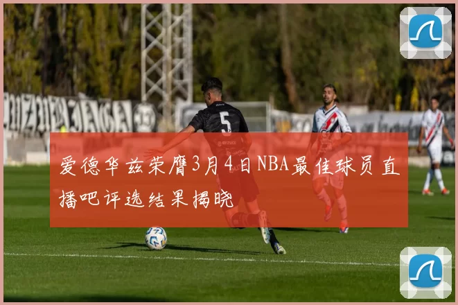 爱德华兹荣膺3月4日NBA最佳球员直播吧评选结果揭晓