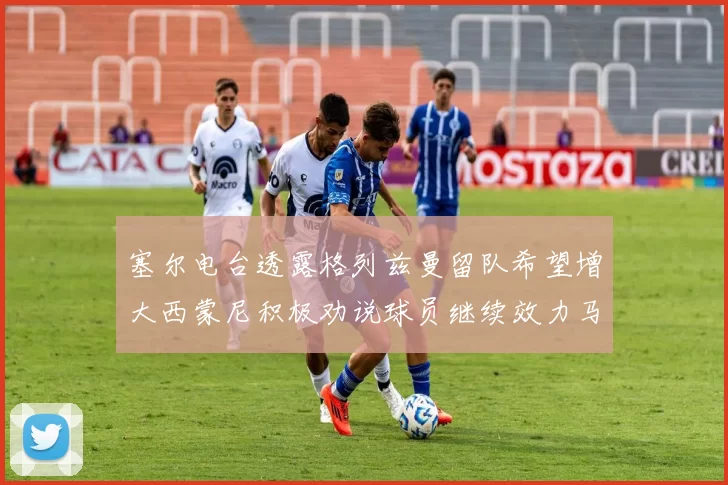 塞尔电台透露格列兹曼留队希望增大西蒙尼积极劝说球员继续效力马竞