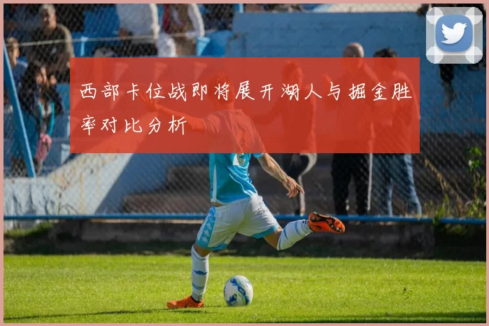 西部卡位战即将展开湖人与掘金胜率对比分析