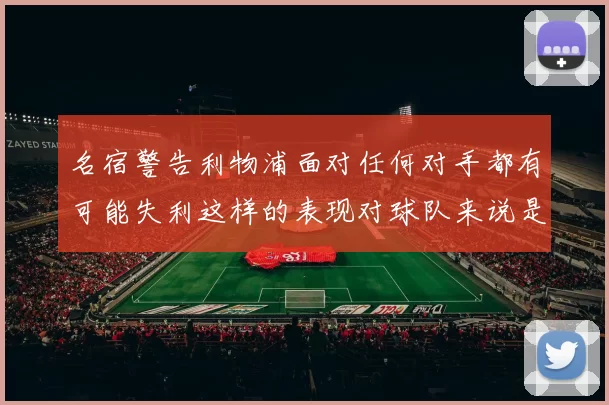 名宿警告利物浦面对任何对手都有可能失利这样的表现对球队来说是绝对不可接受的