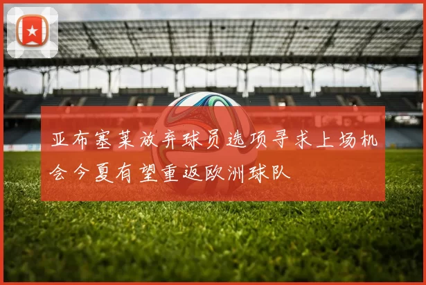 亚布塞莱放弃球员选项寻求上场机会今夏有望重返欧洲球队