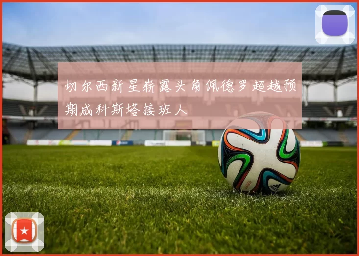 切尔西新星崭露头角佩德罗超越预期成科斯塔接班人