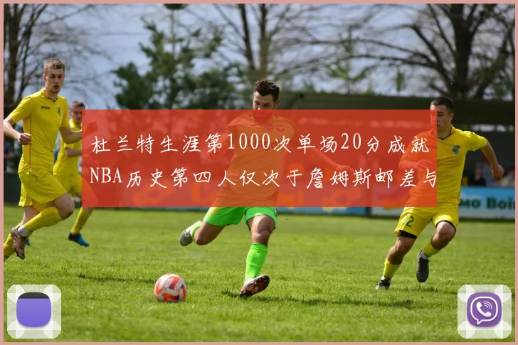 杜兰特生涯第1000次单场20分成就NBA历史第四人仅次于詹姆斯邮差与天勾
