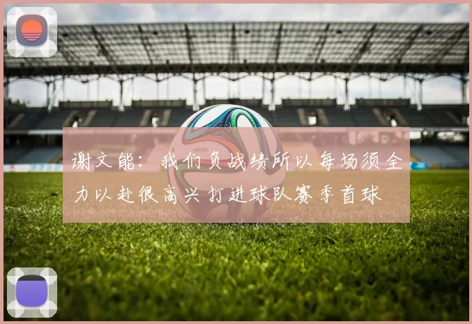 谢文能：我们负战绩所以每场须全力以赴很高兴打进球队赛季首球