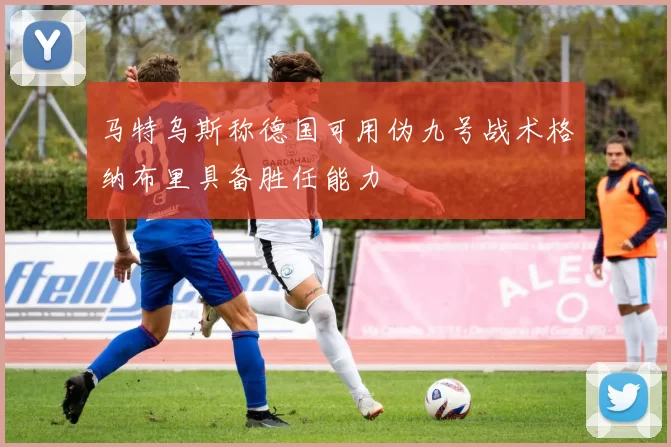 马特乌斯称德国可用伪九号战术格纳布里具备胜任能力
