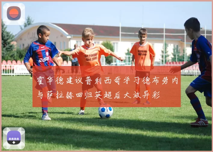 霍华德建议普利西奇学习德布劳内与萨拉赫回归英超后大放异彩