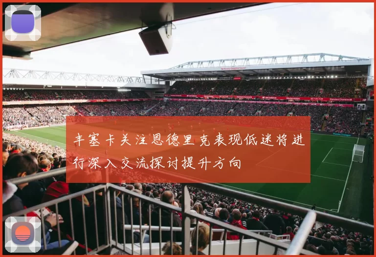 丰塞卡关注恩德里克表现低迷将进行深入交流探讨提升方向