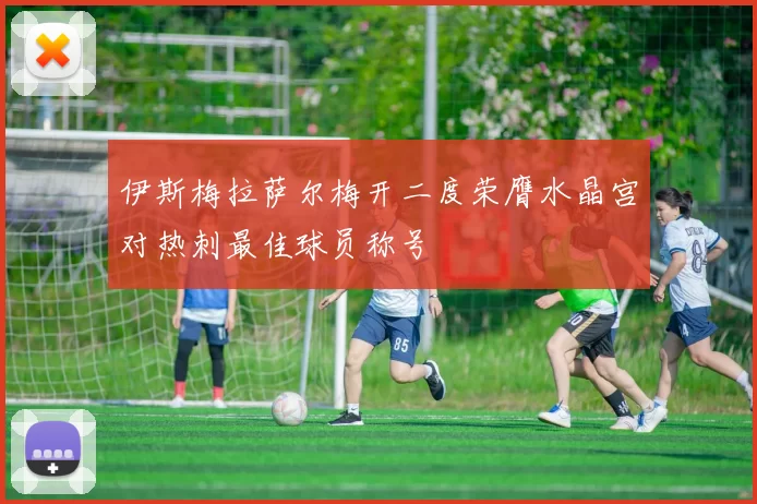 伊斯梅拉萨尔梅开二度荣膺水晶宫对热刺最佳球员称号