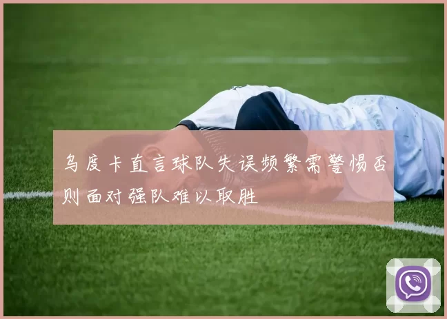 乌度卡直言球队失误频繁需警惕否则面对强队难以取胜