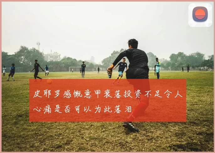 皮耶罗感慨意甲衰落投资不足令人心痛是否可以为此落泪