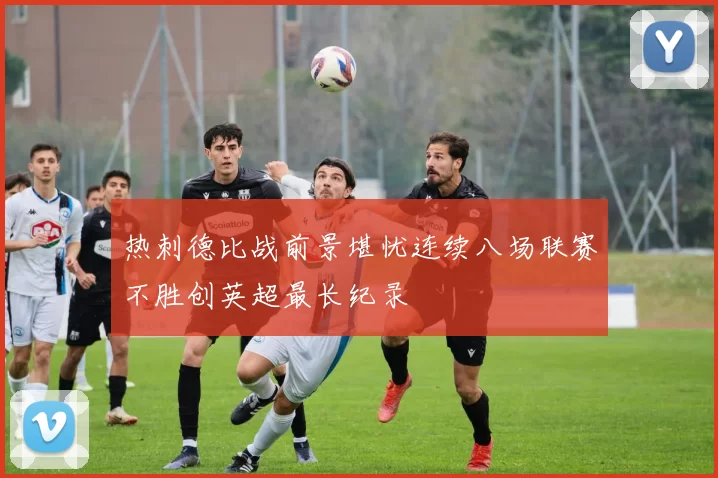 热刺德比战前景堪忧连续八场联赛不胜创英超最长纪录